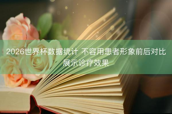 2026世界杯数据统计 不容用患者形象前后对比展示诊疗效果