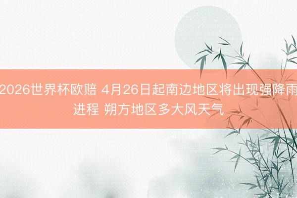 2026世界杯欧赔 4月26日起南边地区将出现强降雨进程 朔方地区多大风天气