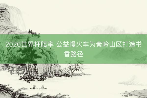 2026世界杯赔率 公益慢火车为秦岭山区打造书香路径