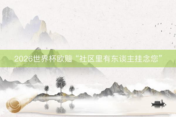 2026世界杯欧赔 “社区里有东谈主挂念您”