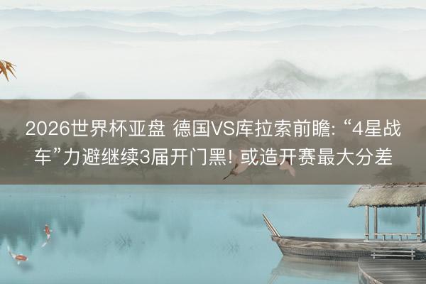 2026世界杯亚盘 德国VS库拉索前瞻: “4星战车”力避继续3届开门黑! 或造开赛最大分差