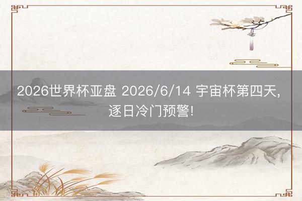 2026世界杯亚盘 2026/6/14 宇宙杯第四天, 逐日冷门预警!