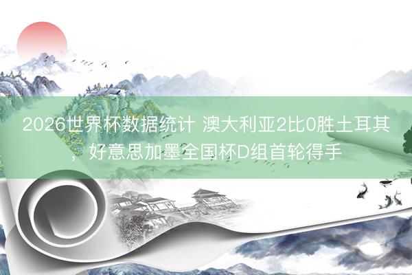 2026世界杯数据统计 澳大利亚2比0胜土耳其，好意思加墨全国杯D组首轮得手