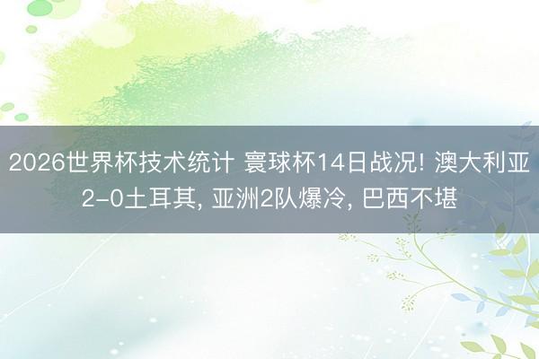 2026世界杯技术统计 寰球杯14日战况! 澳大利亚2-0土耳其, 亚洲2队爆冷, 巴西不堪