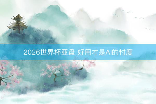 2026世界杯亚盘 好用才是AI的忖度