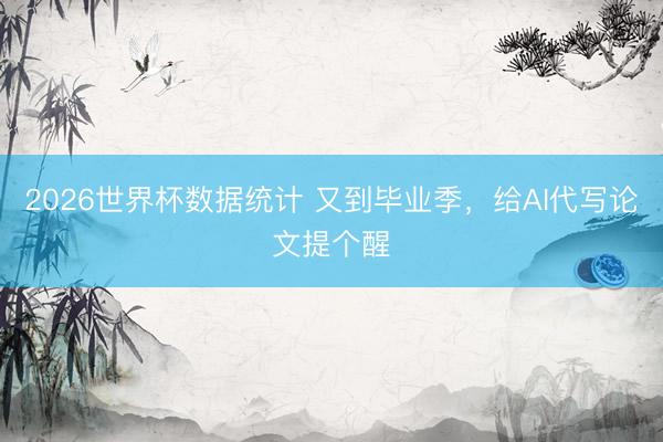 2026世界杯数据统计 又到毕业季,给AI代写论文提个醒