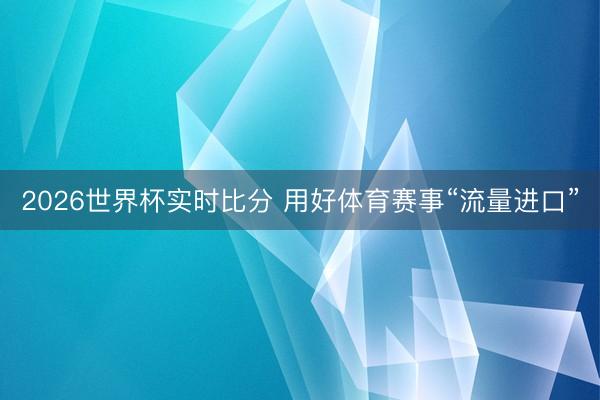 2026世界杯实时比分 用好体育赛事“流量进口”