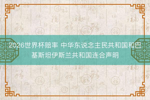 2026世界杯赔率 中华东说念主民共和国和巴基斯坦伊斯兰共和国连合声明