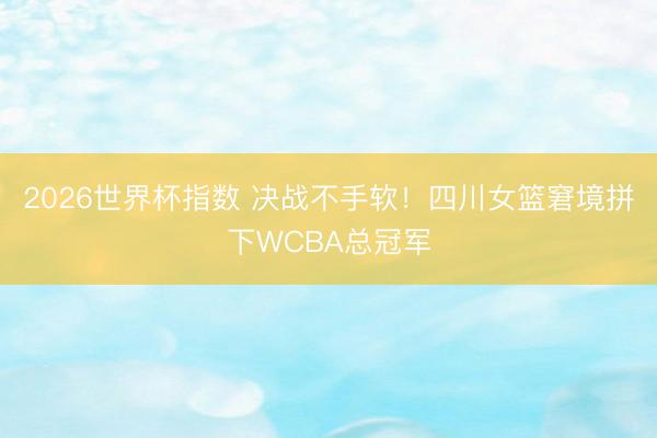 2026世界杯指数 决战不手软！四川女篮窘境拼下WCBA总冠军