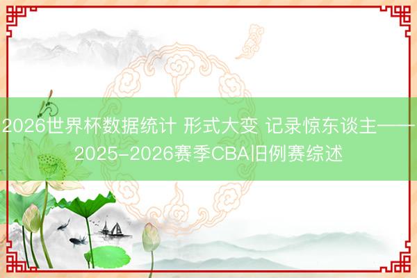 2026世界杯数据统计 形式大变 记录惊东谈主——2025-2026赛季CBA旧例赛综述