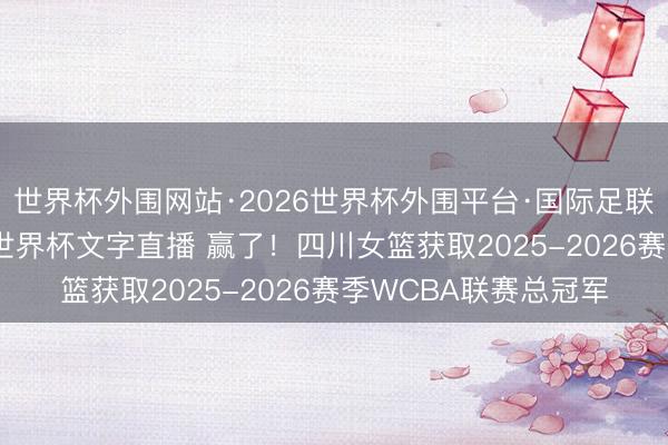 世界杯外围网站·2026世界杯外围平台·国际足联世界杯外围,2026世界杯文字直播 赢了!四川女篮获取2025-2026赛季WCBA联赛总冠军