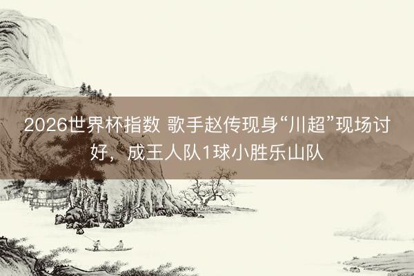 2026世界杯指数 歌手赵传现身“川超”现场讨好,成王人队1球小胜乐山队