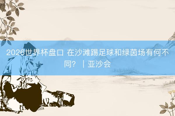 2026世界杯盘口 在沙滩踢足球和绿茵场有何不同?|亚沙会