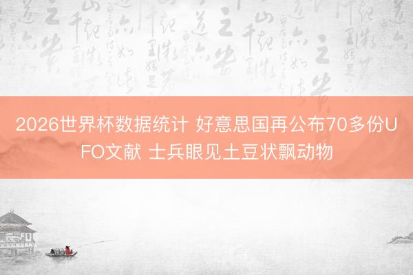 2026世界杯数据统计 好意思国再公布70多份UFO文献 士兵眼见土豆状飘动物