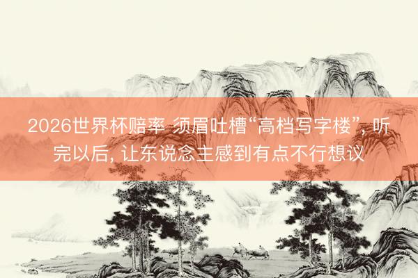 2026世界杯赔率 须眉吐槽“高档写字楼”, 听完以后, 让东说念主感到有点不行想议