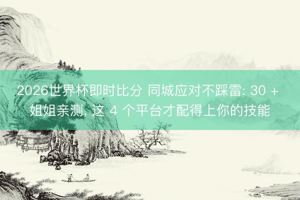 2026世界杯即时比分 同城应对不踩雷: 30 + 姐姐亲测, 这 4 个平台才配得上你的技能