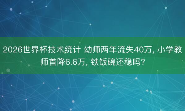 2026世界杯技术统计 幼师两年流失40万, 小学教师首降6.6万, 铁饭碗还稳吗?
