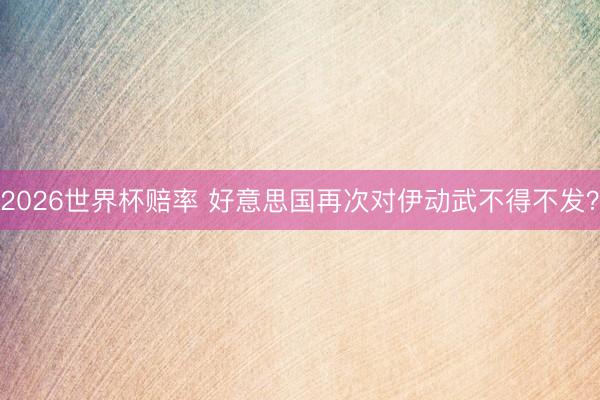 2026世界杯赔率 好意思国再次对伊动武不得不发?