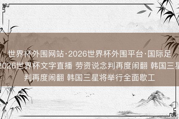 世界杯外围网站·2026世界杯外围平台·国际足联世界杯外围,2026世界杯文字直播 劳资说念判再度闹翻 韩国三星将举行全面歇工