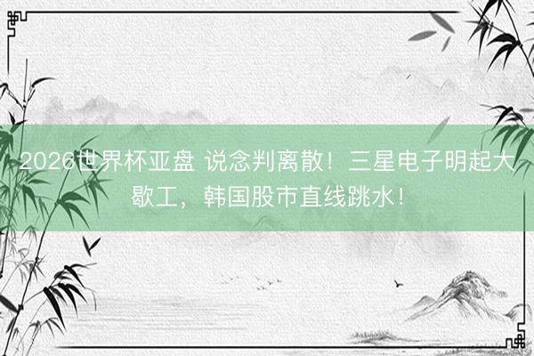 2026世界杯亚盘 说念判离散！三星电子明起大歇工，韩国股市直线跳水！