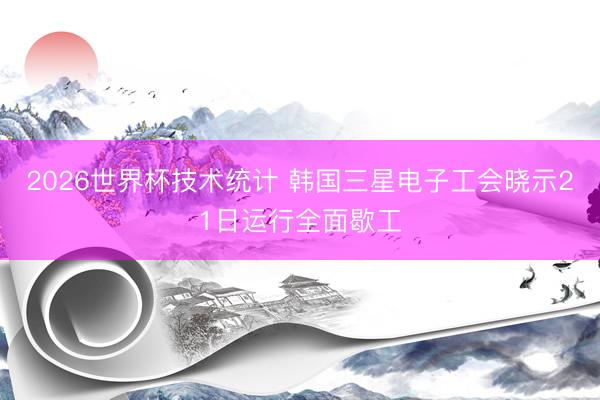 2026世界杯技术统计 韩国三星电子工会晓示21日运行全面歇工