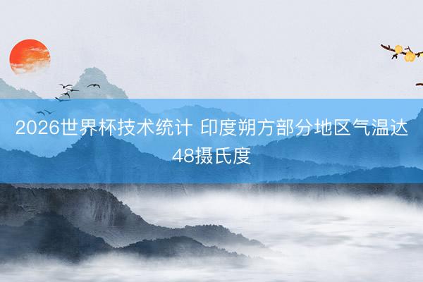 2026世界杯技术统计 印度朔方部分地区气温达48摄氏度