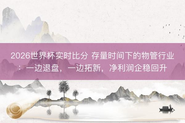 2026世界杯实时比分 存量时间下的物管行业:一边退盘,一边拓新,净利润企稳回升