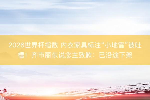 2026世界杯指数 内衣家具标注“小地雷”被吐槽!齐市丽东说念主致歉:已沿途下架