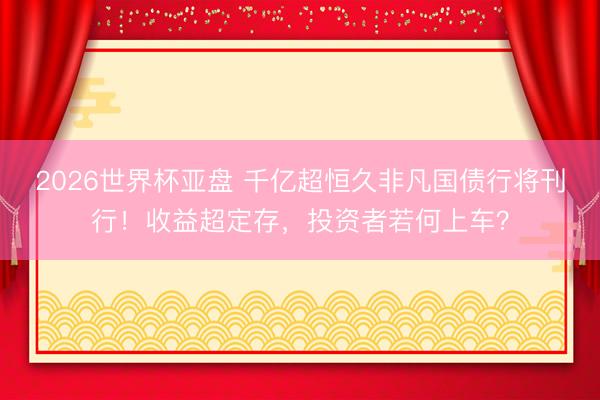 2026世界杯亚盘 千亿超恒久非凡国债行将刊行!收益超定存,投资者若何上车?