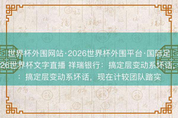 世界杯外围网站·2026世界杯外围平台·国际足联世界杯外围，2026世界杯文字直播 祥瑞银行：搞定层变动系坏话，现在计较团队踏实
