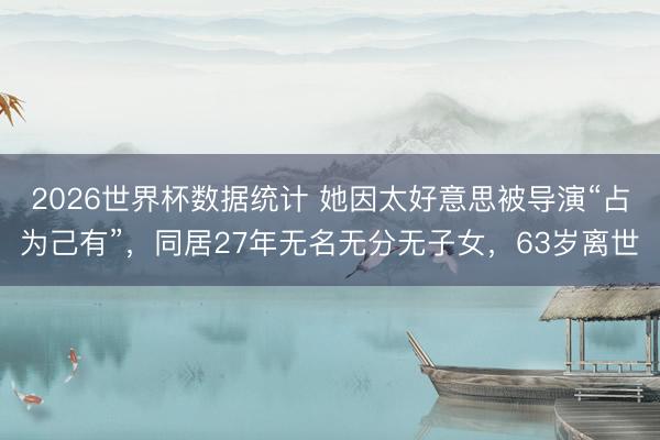 2026世界杯数据统计 她因太好意思被导演“占为己有”,同居27年无名无分无子女,63岁离世