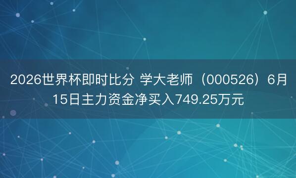 2026世界杯即时比分 学大老师(000526)6月15日主力资金净买入749.25万元