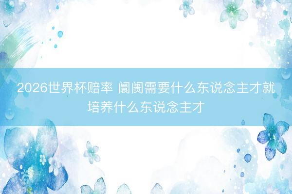 2026世界杯赔率 阛阓需要什么东说念主才就培养什么东说念主才