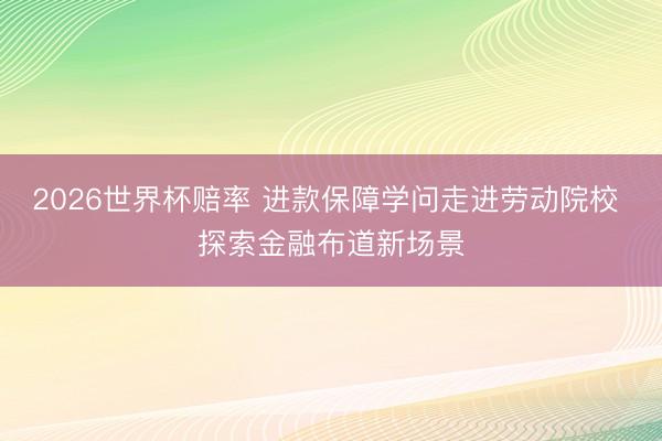 2026世界杯赔率 进款保障学问走进劳动院校 探索金融布道新场景