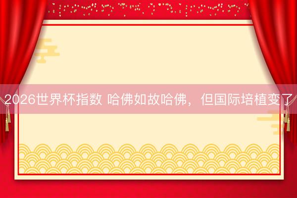 2026世界杯指数 哈佛如故哈佛,但国际培植变了