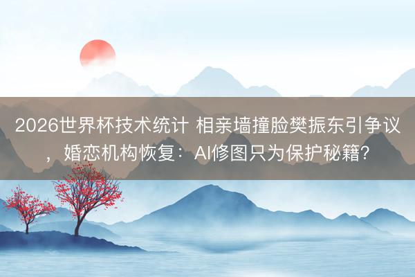 2026世界杯技术统计 相亲墙撞脸樊振东引争议,婚恋机构恢复:AI修图只为保护秘籍?