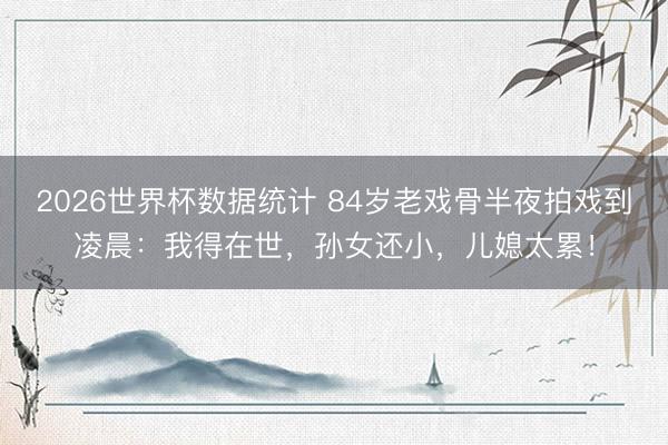 2026世界杯数据统计 84岁老戏骨半夜拍戏到凌晨:我得在世,孙女还小,儿媳太累!