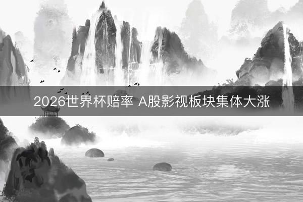 2026世界杯赔率 A股影视板块集体大涨
