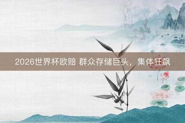 2026世界杯欧赔 群众存储巨头，集体狂飙