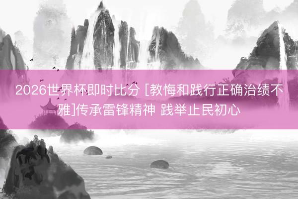 2026世界杯即时比分 [教悔和践行正确治绩不雅]传承雷锋精神 践举止民初心