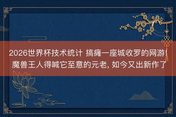 2026世界杯技术统计 搞瘫一座城收罗的网游! 魔兽王人得喊它至意的元老, 如今又出新作了