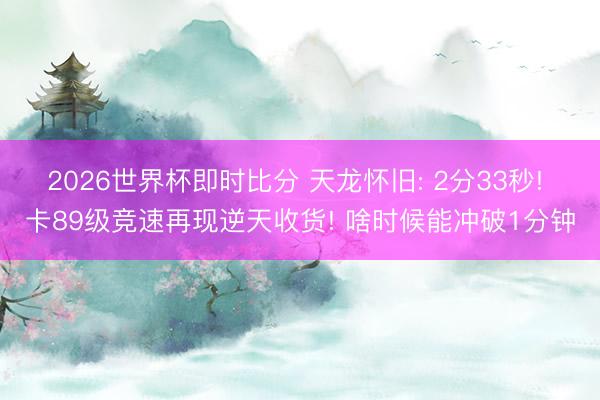 2026世界杯即时比分 天龙怀旧: 2分33秒! 卡89级竞速再现逆天收货! 啥时候能冲破1分钟