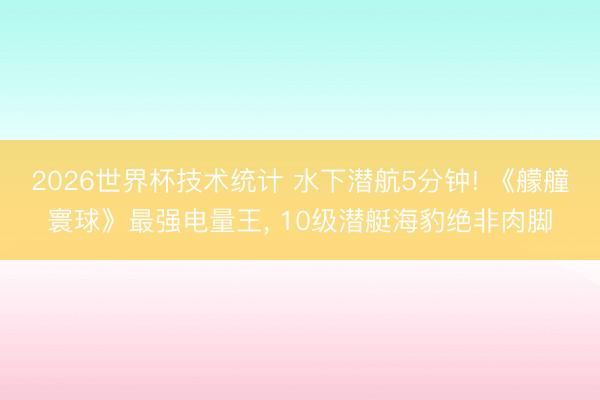 2026世界杯技术统计 水下潜航5分钟! 《艨艟寰球》最强电量王, 10级潜艇海豹绝非肉脚