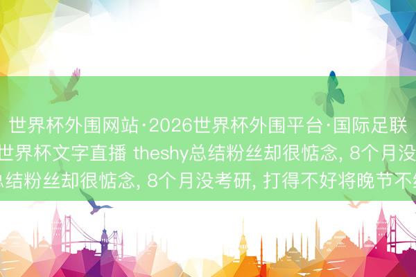 世界杯外围网站·2026世界杯外围平台·国际足联世界杯外围,2026世界杯文字直播 theshy总结粉丝却很惦念, 8个月没考研, 打得不好将晚节不终