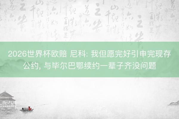 2026世界杯欧赔 尼科: 我但愿完好引申完现存公约， 与毕尔巴鄂续约一辈子齐没问题