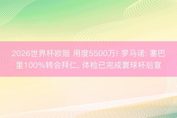 2026世界杯欧赔 用度5500万! 罗马诺: 塞巴里100%转会拜仁， 体检已完成寰球杯后宣
