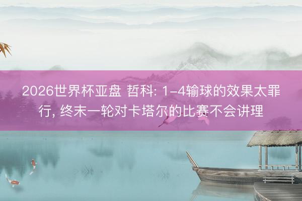 2026世界杯亚盘 哲科: 1-4输球的效果太罪行, 终末一轮对卡塔尔的比赛不会讲理