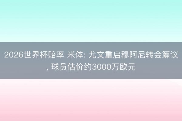 2026世界杯赔率 米体: 尤文重启穆阿尼转会筹议, 球员估价约3000万欧元