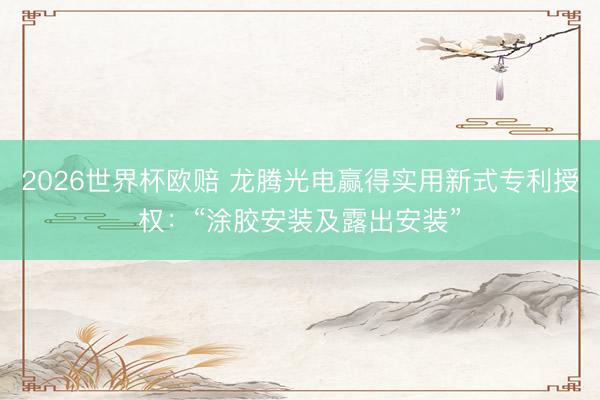 2026世界杯欧赔 龙腾光电赢得实用新式专利授权:“涂胶安装及露出安装”
