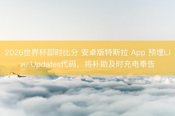 2026世界杯即时比分 安卓版特斯拉 App 预埋Live Updates代码,将补助及时充电奉告